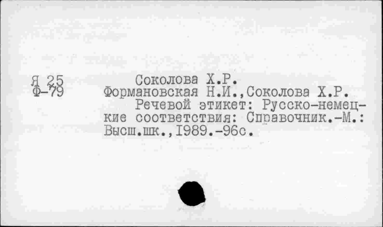 ﻿Соколова Х.Р.
Формановская Н.И.,Соколова Х.Р.
Речевой этикет: Русско-немецкие соответствия: Споавочник.-М.: Высш.шк.,1989.-96с.